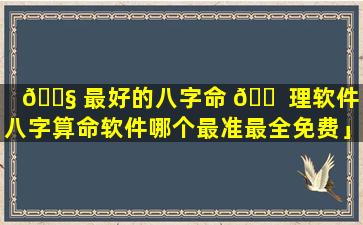 🐧 最好的八字命 🐠 理软件「八字算命软件哪个最准最全免费」